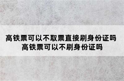 高铁票可以不取票直接刷身份证吗 高铁票可以不刷身份证吗